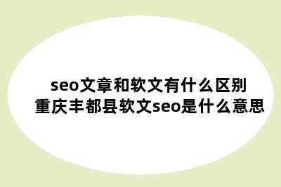 seo文章和软文有什么区别 重庆丰都县软文seo是什么意思